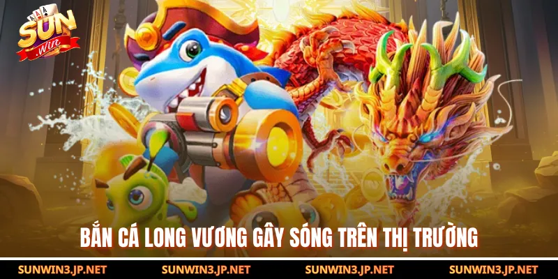 Bắn cá Long Vương gây sóng trên thị trường