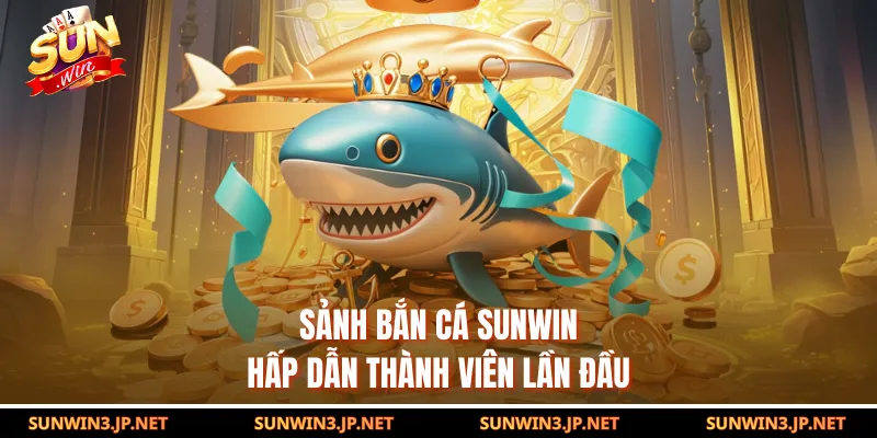 Sảnh bắn cá SUNWIN hấp dẫn thành viên lần đầu